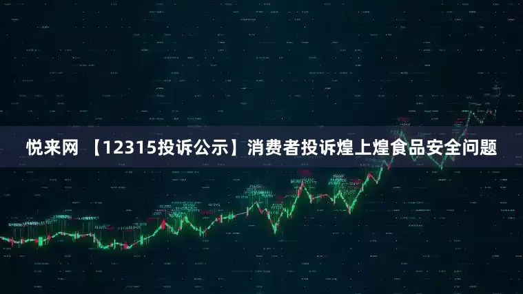 悦来网 【12315投诉公示】消费者投诉煌上煌食品安全问题