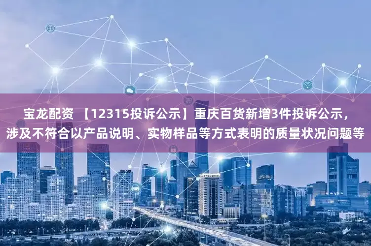宝龙配资 【12315投诉公示】重庆百货新增3件投诉公示，涉及不符合以产品说明、实物样品等方式表明的质量状况问题等