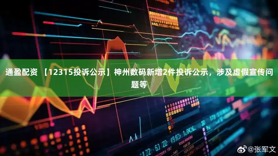 通盈配资 【12315投诉公示】神州数码新增2件投诉公示，涉及虚假宣传问题等