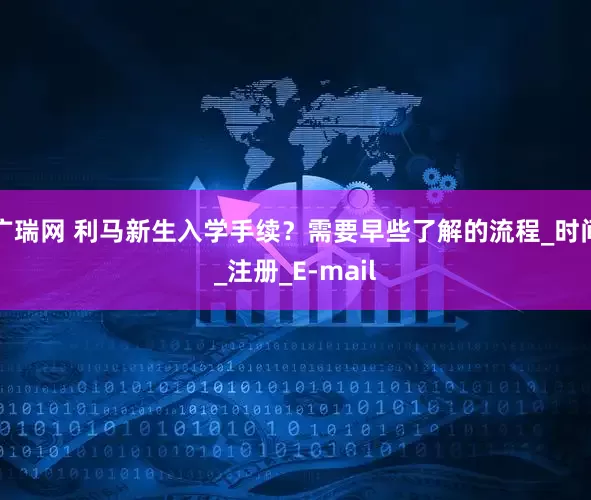 广瑞网 利马新生入学手续？需要早些了解的流程_时间_注册_E-mail