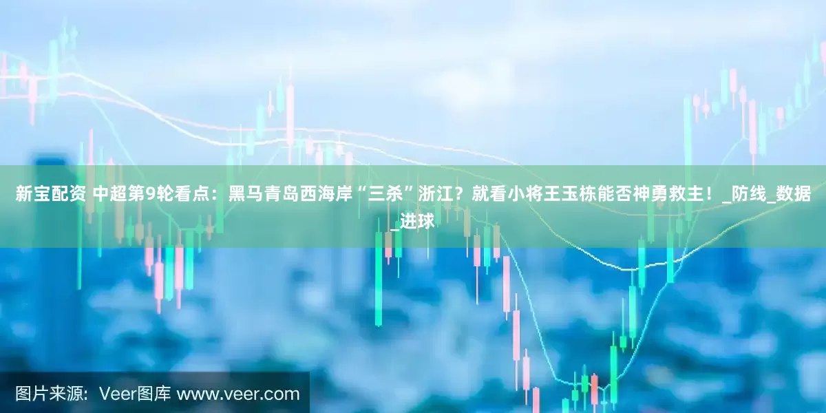 新宝配资 中超第9轮看点：黑马青岛西海岸“三杀”浙江？就看小将王玉栋能否神勇救主！_防线_数据_进球