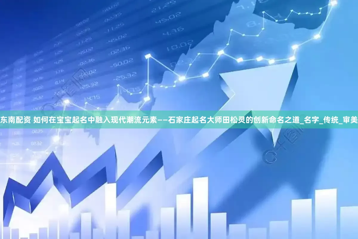东南配资 如何在宝宝起名中融入现代潮流元素——石家庄起名大师田松灵的创新命名之道_名字_传统_审美