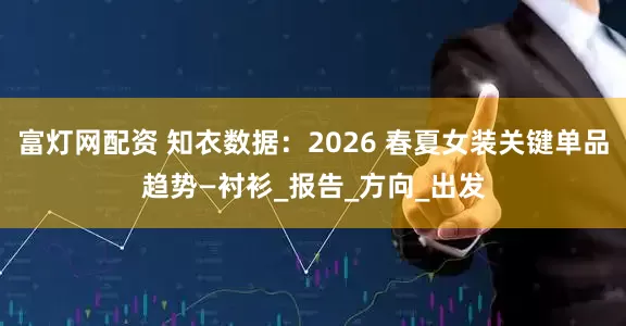 富灯网配资 知衣数据：2026 春夏女装关键单品趋势—衬衫_报告_方向_出发