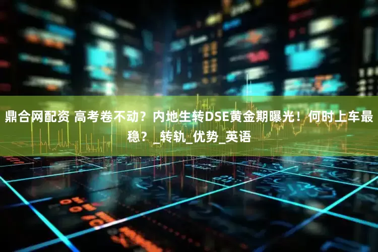 鼎合网配资 高考卷不动？内地生转DSE黄金期曝光！何时上车最稳？_转轨_优势_英语
