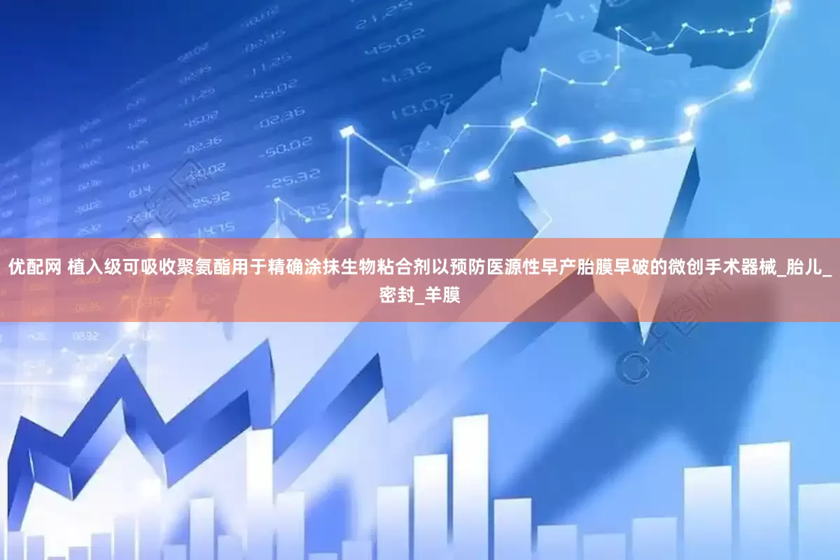 优配网 植入级可吸收聚氨酯用于精确涂抹生物粘合剂以预防医源性早产胎膜早破的微创手术器械_胎儿_密封_羊膜