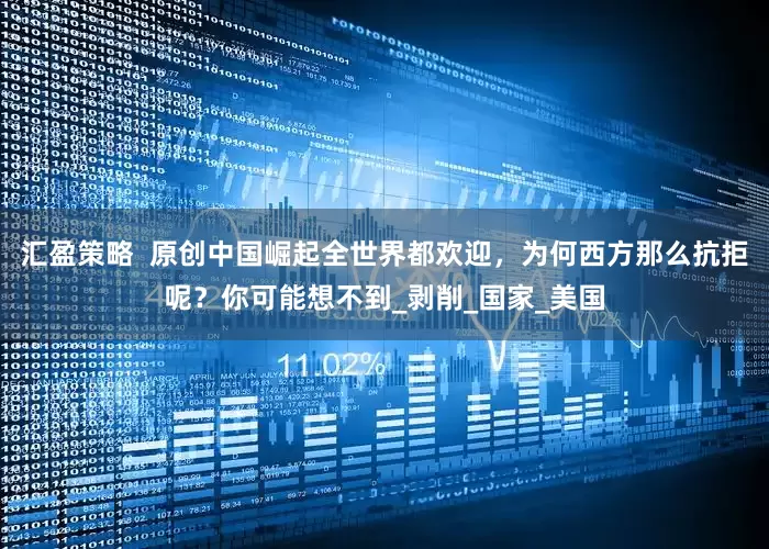 汇盈策略  原创中国崛起全世界都欢迎，为何西方那么抗拒呢？你可能想不到_剥削_国家_美国