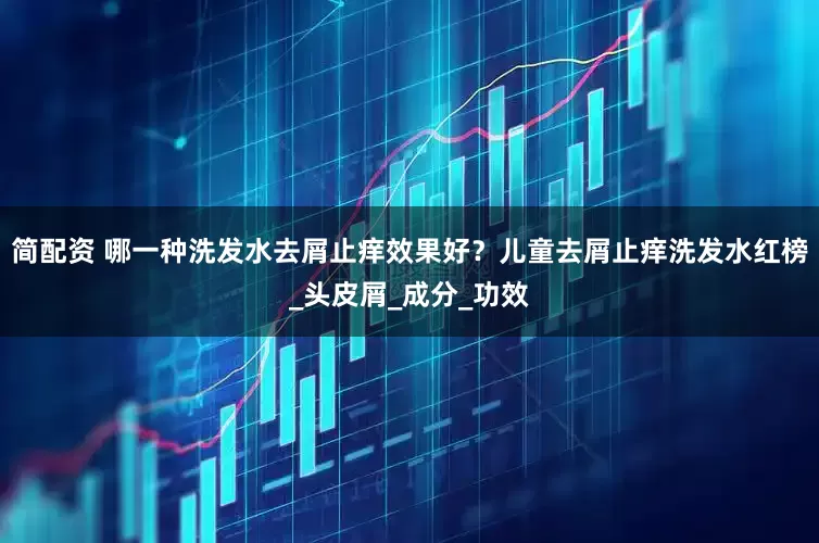 简配资 哪一种洗发水去屑止痒效果好？儿童去屑止痒洗发水红榜_头皮屑_成分_功效