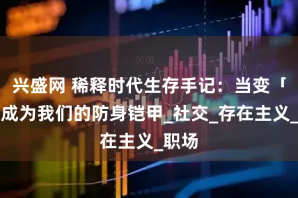 兴盛网 稀释时代生存手记：当变「淡」成为我们的防身铠甲_社交_存在主义_职场