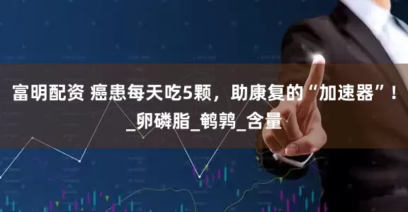 富明配资 癌患每天吃5颗，助康复的“加速器”！_卵磷脂_鹌鹑_含量