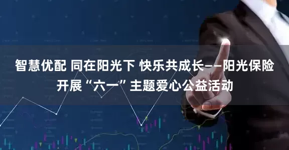 智慧优配 同在阳光下 快乐共成长——阳光保险开展“六一”主题爱心公益活动