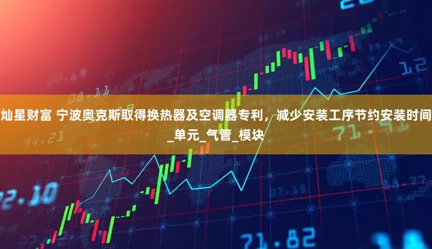 灿星财富 宁波奥克斯取得换热器及空调器专利，减少安装工序节约安装时间_单元_气管_模块