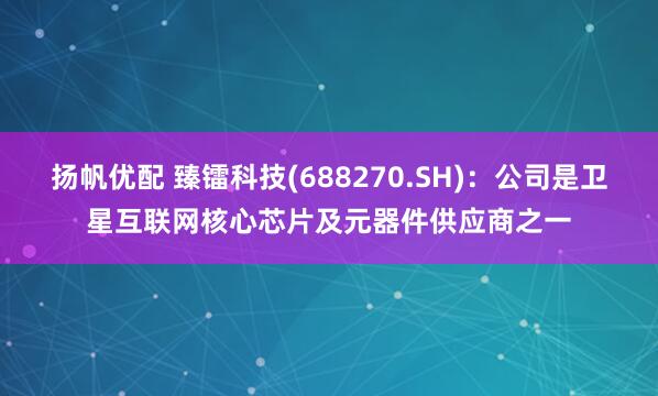 扬帆优配 臻镭科技(688270.SH)：公司是卫星互联网核心芯片及元器件供应商之一