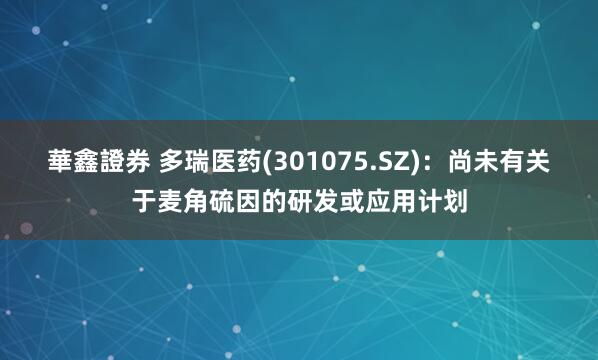 華鑫證券 多瑞医药(301075.SZ)：尚未有关于麦角硫因的研发或应用计划