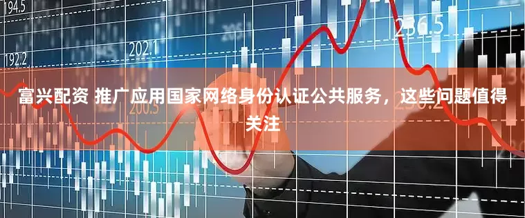 富兴配资 推广应用国家网络身份认证公共服务，这些问题值得关注