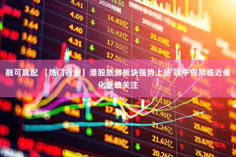 融可赢配 【热门行业】港股旅游板块强势上扬 端午假期临近催化业绩关注