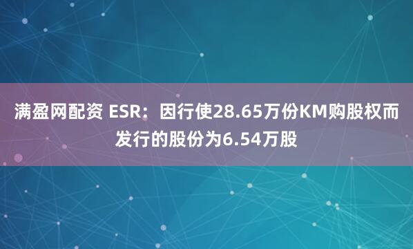 满盈网配资 ESR：因行使28.65万份KM购股权而发行的股份为6.54万股