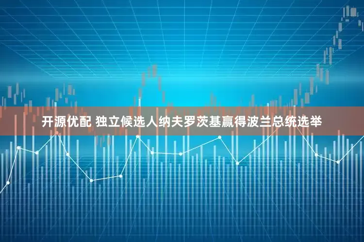 开源优配 独立候选人纳夫罗茨基赢得波兰总统选举