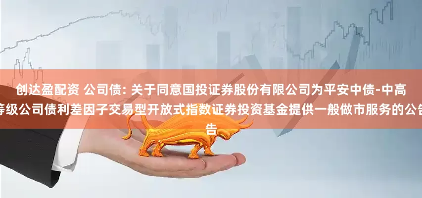创达盈配资 公司债: 关于同意国投证券股份有限公司为平安中债-中高等级公司债利差因子交易型开放式指数证券投资基金提供一般做市服务的公告