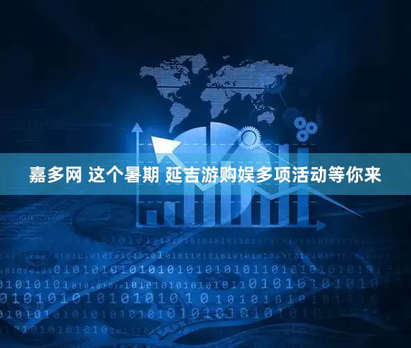 嘉多网 这个暑期 延吉游购娱多项活动等你来