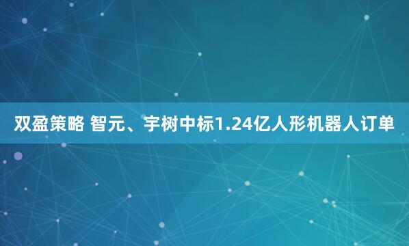 双盈策略 智元、宇树中标1.24亿人形机器人订单
