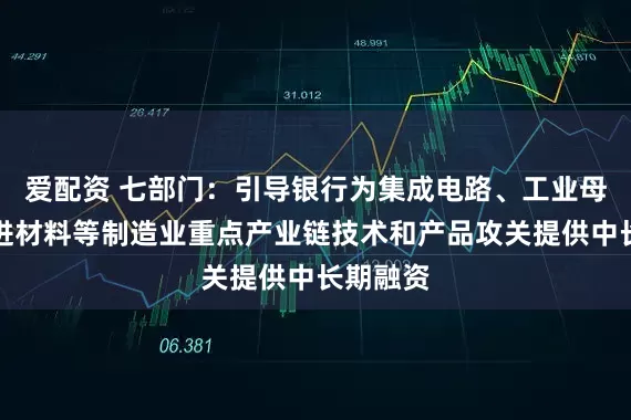 爱配资 七部门：引导银行为集成电路、工业母机、先进材料等制造业重点产业链技术和产品攻关提供中长期融资