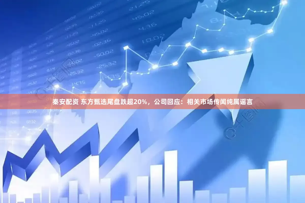 秦安配资 东方甄选尾盘跌超20%，公司回应：相关市场传闻纯属谣言