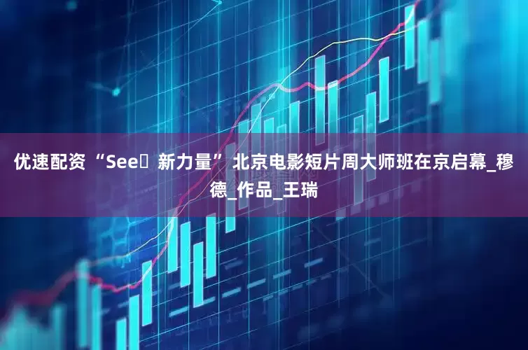 优速配资 “See・新力量” 北京电影短片周大师班在京启幕_穆德_作品_王瑞