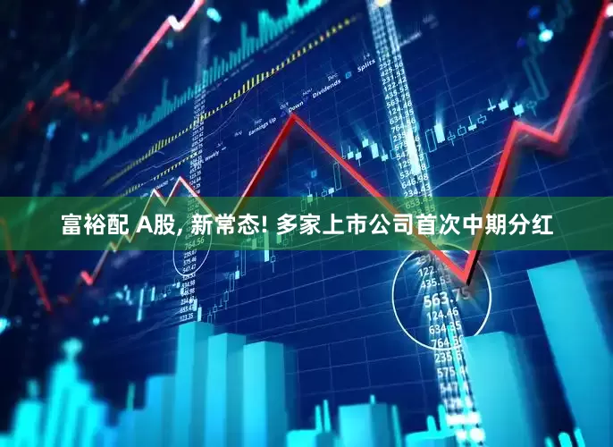 富裕配 A股, 新常态! 多家上市公司首次中期分红