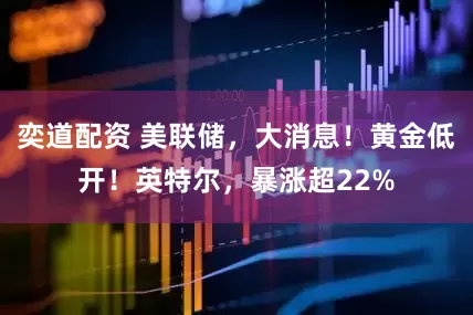 奕道配资 美联储，大消息！黄金低开！英特尔，暴涨超22%