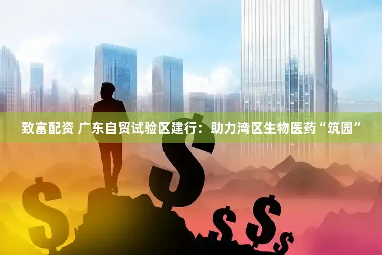 致富配资 广东自贸试验区建行：助力湾区生物医药“筑园”