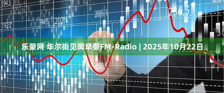 乐蒙网 华尔街见闻早餐FM-Radio | 2025年10月22日