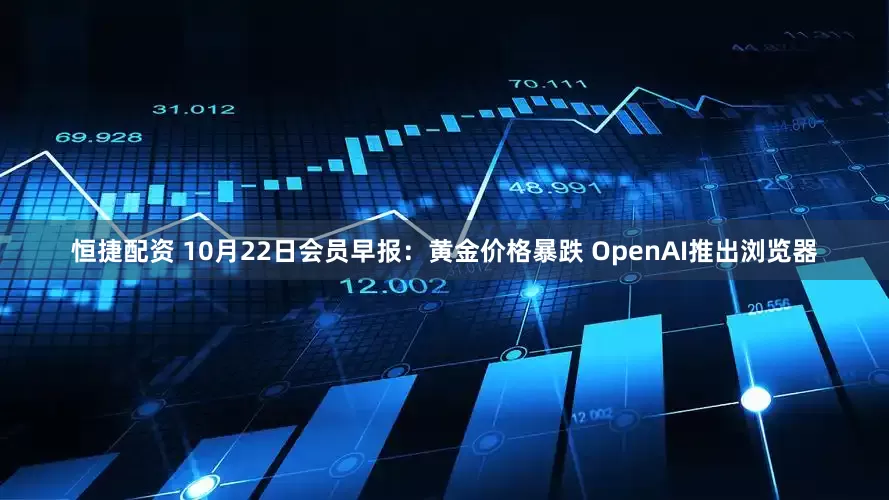 恒捷配资 10月22日会员早报：黄金价格暴跌 OpenAI推出浏览器