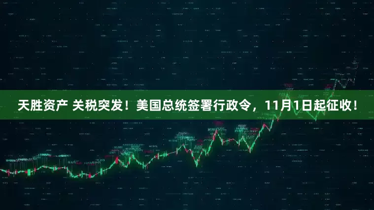 天胜资产 关税突发！美国总统签署行政令，11月1日起征收！