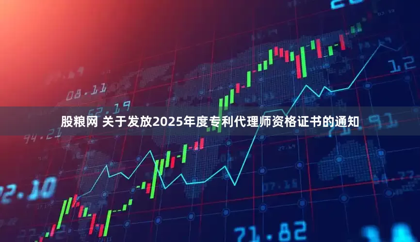股粮网 关于发放2025年度专利代理师资格证书的通知