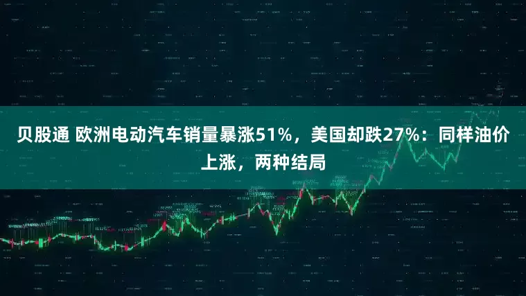 贝股通 欧洲电动汽车销量暴涨51%，美国却跌27%：同样油价上涨，两种结局