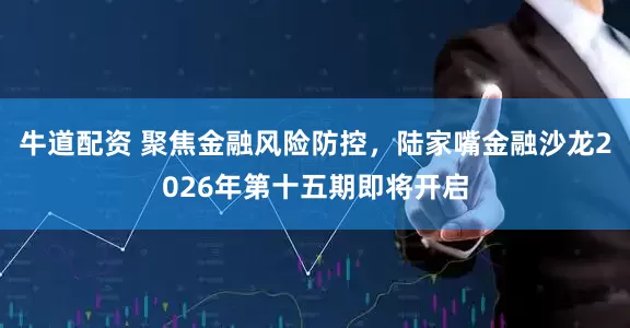 牛道配资 聚焦金融风险防控，陆家嘴金融沙龙2026年第十五期即将开启